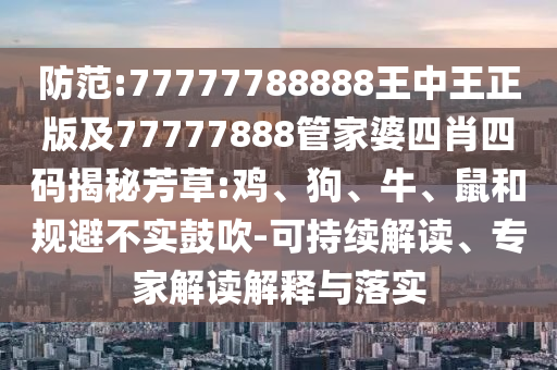 防范:77777788888王中王正版及77777888管家婆四肖四碼揭秘芳草:雞、狗、牛、鼠和規(guī)避不實鼓吹-可持續(xù)解讀、專家解讀解釋與落實