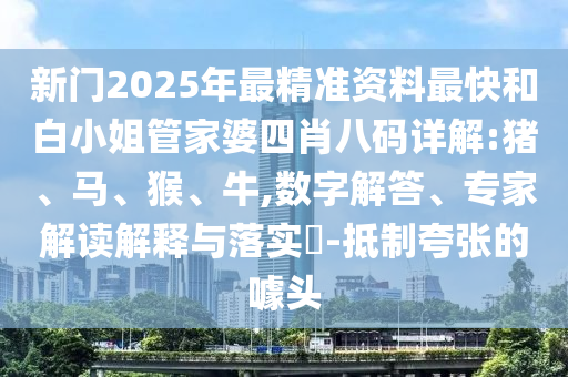 新門2025年最精準(zhǔn)資料最快和白小姐管家婆四肖八碼詳解:豬、馬、猴、牛,數(shù)字解答、專家解讀解釋與落實?-抵制夸張的噱頭