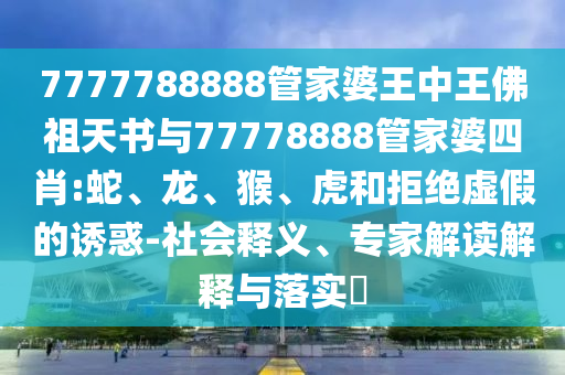 7777788888管家婆王中王佛祖天書與77778888管家婆四肖:蛇、龍、猴、虎和拒絕虛假的誘惑-社會釋義、專家解讀解釋與落實?