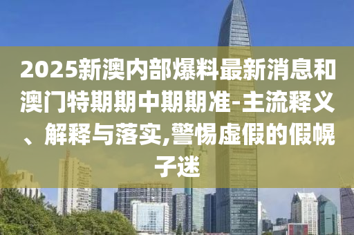 2025新澳內(nèi)部爆料最新消息和澳門特期期中期期準(zhǔn)-主流釋義、解釋與落實(shí),警惕虛假的假幌子迷