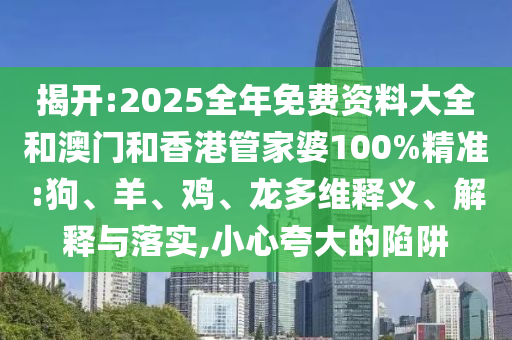 揭開(kāi):2025全年免費(fèi)資料大全和澳門和香港管家婆100%精準(zhǔn):狗、羊、雞、龍多維釋義、解釋與落實(shí),小心夸大的陷阱
