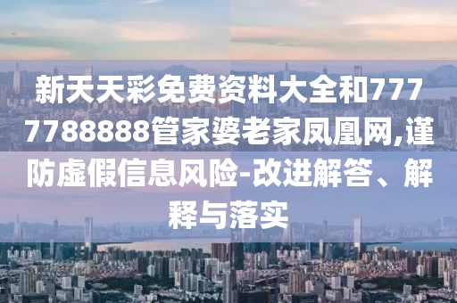 新天天彩免費資料大全和7777788888管家婆老家鳳凰網(wǎng),謹防虛假信息風險-改進解答、解釋與落實
