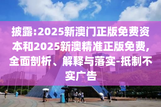 披露:2025新澳門正版免費(fèi)資本和2025新澳精準(zhǔn)正版免費(fèi),全面剖析、解釋與落實(shí)-抵制不實(shí)廣告