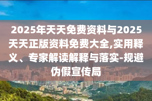 2025年天天免費(fèi)資料與2025天天正版資料免費(fèi)大全,實(shí)用釋義、專家解讀解釋與落實(shí)-規(guī)避偽假宣傳局