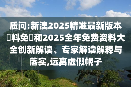 質問:新澳2025精準最新版本資料免費和2025全年免費資料大全創(chuàng)新解讀、專家解讀解釋與落實,遠離虛假幌子