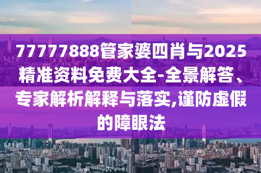 77777888管家婆四肖與2025精準(zhǔn)資料免費(fèi)大全-全景解答、專家解析解釋與落實(shí),謹(jǐn)防虛假的障眼法