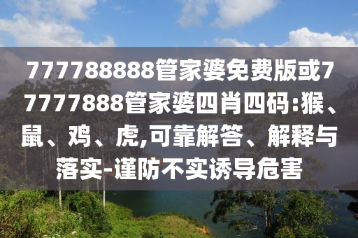 777788888管家婆免費(fèi)版或77777888管家婆四肖四碼:猴、鼠、雞、虎,可靠解答、解釋與落實(shí)-謹(jǐn)防不實(shí)誘導(dǎo)危害