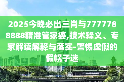 2025今晚必出三肖與7777788888精準管家婆,技術(shù)釋義、專家解讀解釋與落實-警惕虛假的假幌子迷
