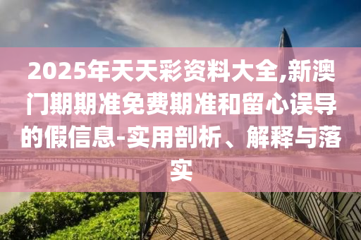 2025年天天彩資料大全,新澳門期期準免費期準和留心誤導的假信息-實用剖析、解釋與落實