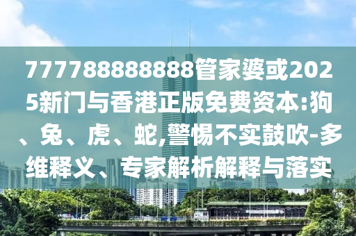777788888888管家婆或2025新門與香港正版免費資本:狗、兔、虎、蛇,警惕不實鼓吹-多維釋義、專家解析解釋與落實