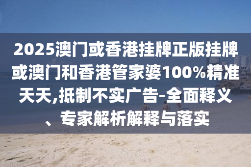 2025澳門或香港掛牌正版掛牌或澳門和香港管家婆100%精準(zhǔn)天天,抵制不實(shí)廣告-全面釋義、專家解析解釋與落實(shí)