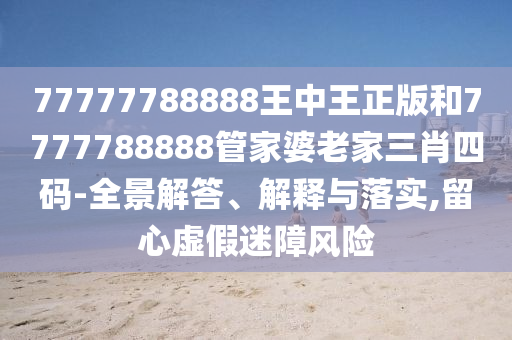 77777788888王中王正版和7777788888管家婆老家三肖四碼-全景解答、解釋與落實,留心虛假迷障風(fēng)險