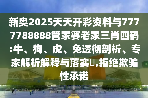 新奧2025天天開彩資料與7777788888管家婆老家三肖四碼:牛、狗、虎、兔透徹剖析、專家解析解釋與落實(shí)?,拒絕欺騙性承諾