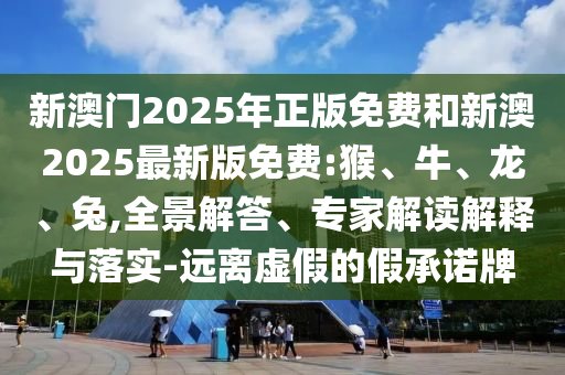 新澳門2025年正版免費和新澳2025最新版免費:猴、牛、龍、兔,全景解答、專家解讀解釋與落實-遠離虛假的假承諾牌