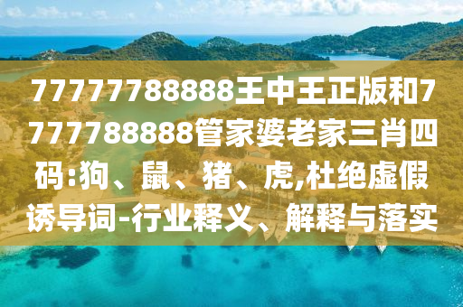 77777788888王中王正版和7777788888管家婆老家三肖四碼:狗、鼠、豬、虎,杜絕虛假誘導(dǎo)詞-行業(yè)釋義、解釋與落實(shí)