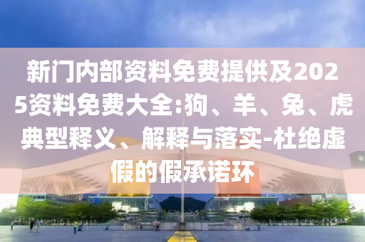 新門內(nèi)部資料免費提供及2025資料免費大全:狗、羊、兔、虎典型釋義、解釋與落實-杜絕虛假的假承諾環(huán)