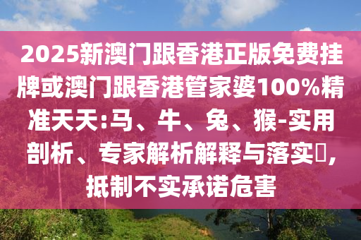 2025新澳門跟香港正版免費掛牌或澳門跟香港管家婆100%精準天天:馬、牛、兔、猴-實用剖析、專家解析解釋與落實?,抵制不實承諾危害