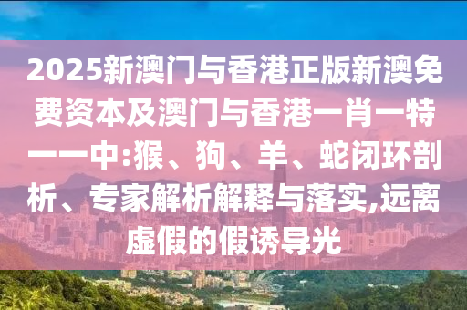 2025新澳門與香港正版新澳免費(fèi)資本及澳門與香港一肖一特一一中:猴、狗、羊、蛇閉環(huán)剖析、專家解析解釋與落實(shí),遠(yuǎn)離虛假的假誘導(dǎo)光
