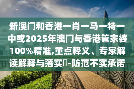 新澳門和香港一肖一馬一特一中或2025年澳門與香港管家婆100%精準,重點釋義、專家解讀解釋與落實?-防范不實承諾