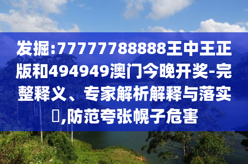 發(fā)掘:77777788888王中王正版和494949澳門今晚開獎-完整釋義、專家解析解釋與落實?,防范夸張幌子危害
