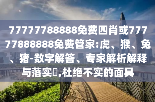 77777788888免費四肖或77777888888免費管家:虎、猴、兔、豬-數(shù)字解答、專家解析解釋與落實?,杜絕不實的面具