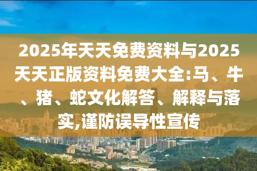 2025年天天免費(fèi)資料與2025天天正版資料免費(fèi)大全:馬、牛、豬、蛇文化解答、解釋與落實(shí),謹(jǐn)防誤導(dǎo)性宣傳