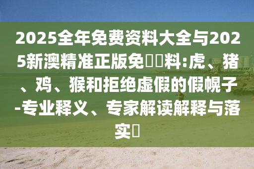 2025全年免費(fèi)資料大全與2025新澳精準(zhǔn)正版免費(fèi)資料:虎、豬、雞、猴和拒絕虛假的假幌子-專業(yè)釋義、專家解讀解釋與落實(shí)?