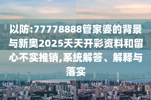 以防:77778888管家婆的背景與新奧2025天天開彩資料和留心不實(shí)推銷,系統(tǒng)解答、解釋與落實(shí)