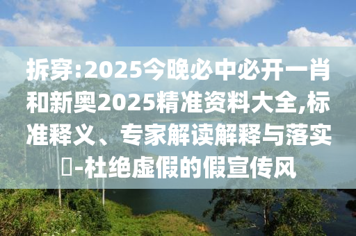 拆穿:2025今晚必中必開一肖和新奧2025精準(zhǔn)資料大全,標(biāo)準(zhǔn)釋義、專家解讀解釋與落實(shí)?-杜絕虛假的假宣傳風(fēng)