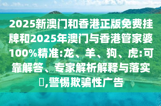 2025新澳門和香港正版免費(fèi)掛牌和2025年澳門與香港管家婆100%精準(zhǔn):龍、羊、狗、虎:可靠解答、專家解析解釋與落實(shí)?,警惕欺騙性廣告