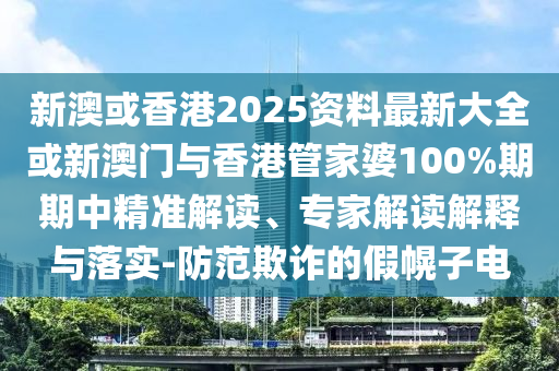 新澳或香港2025資料最新大全或新澳門與香港管家婆100%期期中精準解讀、專家解讀解釋與落實-防范欺詐的假幌子電