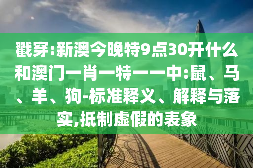 戳穿:新澳今晚特9點(diǎn)30開什么和澳門一肖一特一一中:鼠、馬、羊、狗-標(biāo)準(zhǔn)釋義、解釋與落實(shí),抵制虛假的表象
