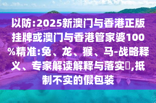 以防:2025新澳門與香港正版掛牌或澳門與香港管家婆100%精準(zhǔn):兔、龍、猴、馬-戰(zhàn)略釋義、專家解讀解釋與落實(shí)?,抵制不實(shí)的假包裝
