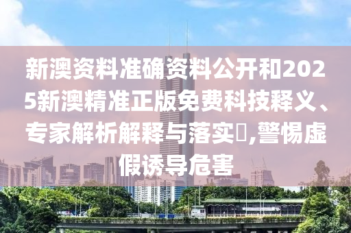 新澳資料準(zhǔn)確資料公開(kāi)和2025新澳精準(zhǔn)正版免費(fèi)科技釋義、專家解析解釋與落實(shí)?,警惕虛假誘導(dǎo)危害