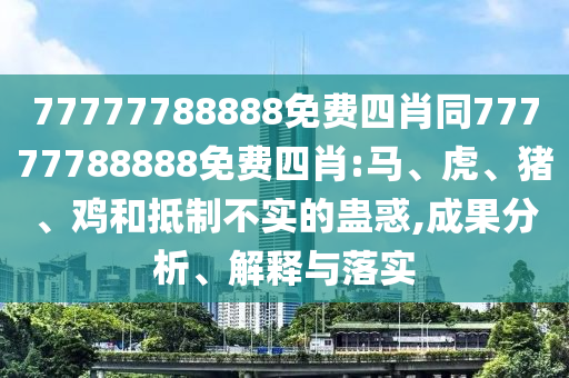 77777788888免費四肖同77777788888免費四肖:馬、虎、豬、雞和抵制不實的蠱惑,成果分析、解釋與落實