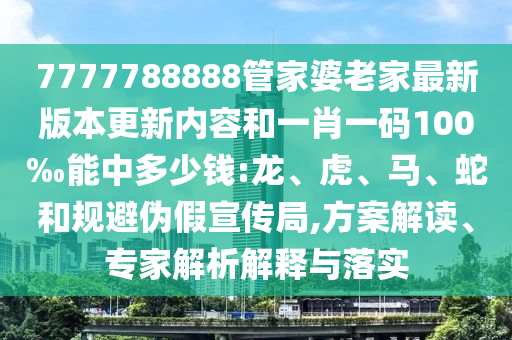 7777788888管家婆老家最新版本更新內(nèi)容和一肖一碼100‰能中多少錢:龍、虎、馬、蛇和規(guī)避偽假宣傳局,方案解讀、專家解析解釋與落實(shí)
