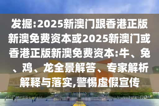 發(fā)掘:2025新澳門跟香港正版新澳免費資本或2025新澳門或香港正版新澳免費資本:牛、兔、雞、龍全景解答、專家解析解釋與落實,警惕虛假宣傳