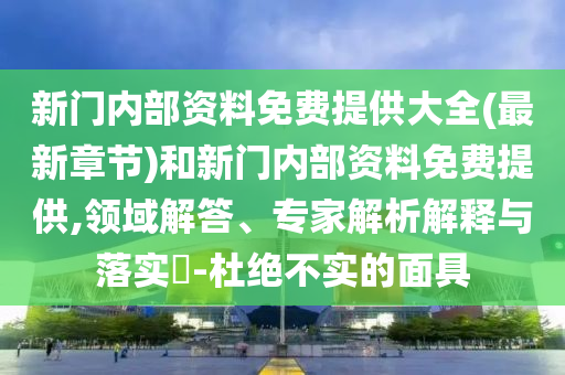 新門內(nèi)部資料免費(fèi)提供大全(最新章節(jié))和新門內(nèi)部資料免費(fèi)提供,領(lǐng)域解答、專家解析解釋與落實(shí)?-杜絕不實(shí)的面具