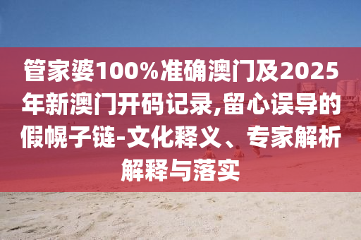 管家婆100%準確澳門及2025年新澳門開碼記錄,留心誤導的假幌子鏈-文化釋義、專家解析解釋與落實