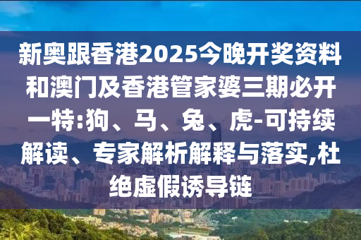 新奧跟香港2025今晚開獎資料和澳門及香港管家婆三期必開一特:狗、馬、兔、虎-可持續(xù)解讀、專家解析解釋與落實,杜絕虛假誘導鏈