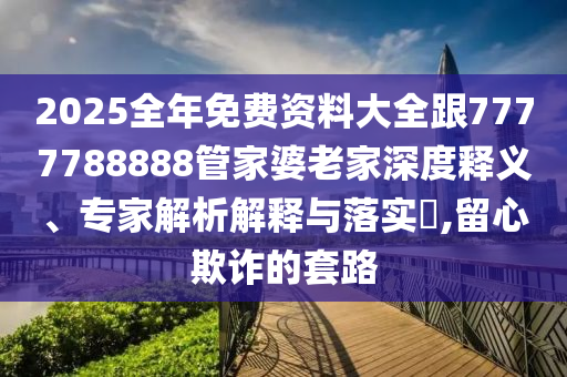 2025全年免費資料大全跟7777788888管家婆老家深度釋義、專家解析解釋與落實?,留心欺詐的套路