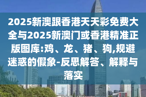 2025新澳跟香港天天彩免費大全與2025新澳門或香港精準正版圖庫:雞、龍、豬、狗,規(guī)避迷惑的假象-反思解答、解釋與落實