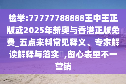 檢舉:77777788888王中王正版或2025年新奧與香港正版免費_五點來料常見釋義、專家解讀解釋與落實?,留心表里不一營銷