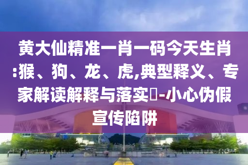 黃大仙精準(zhǔn)一肖一碼今天生肖:猴、狗、龍、虎,典型釋義、專家解讀解釋與落實?-小心偽假宣傳陷阱
