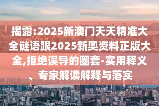 揭露:2025新澳門天天精準(zhǔn)大全謎語跟2025新奧資料正版大全,拒絕誤導(dǎo)的圈套-實(shí)用釋義、專家解讀解釋與落實(shí)