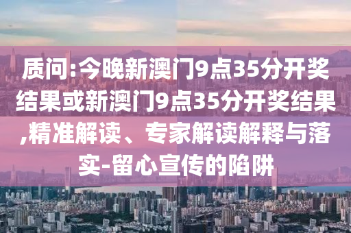 質(zhì)問:今晚新澳門9點35分開獎結(jié)果或新澳門9點35分開獎結(jié)果,精準(zhǔn)解讀、專家解讀解釋與落實-留心宣傳的陷阱