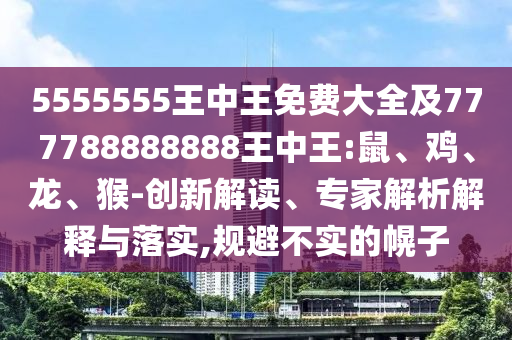 5555555王中王免費大全及777788888888王中王:鼠、雞、龍、猴-創(chuàng)新解讀、專家解析解釋與落實,規(guī)避不實的幌子
