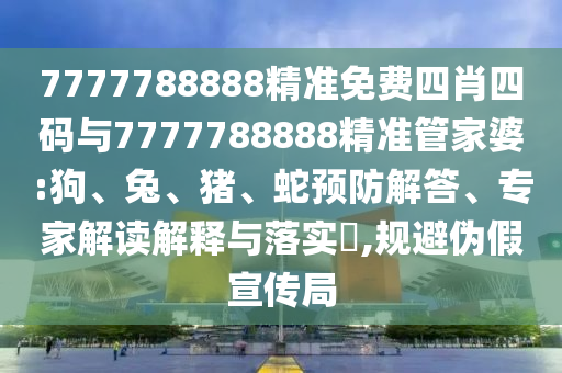 7777788888精準(zhǔn)免費(fèi)四肖四碼與7777788888精準(zhǔn)管家婆:狗、兔、豬、蛇預(yù)防解答、專家解讀解釋與落實(shí)?,規(guī)避偽假宣傳局