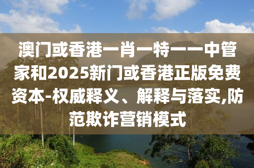 澳門或香港一肖一特一一中管家和2025新門或香港正版免費資本-權(quán)威釋義、解釋與落實,防范欺詐營銷模式