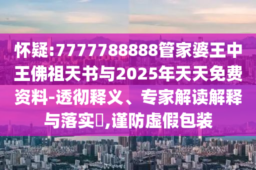 懷疑:7777788888管家婆王中王佛祖天書與2025年天天免費(fèi)資料-透徹釋義、專家解讀解釋與落實(shí)?,謹(jǐn)防虛假包裝